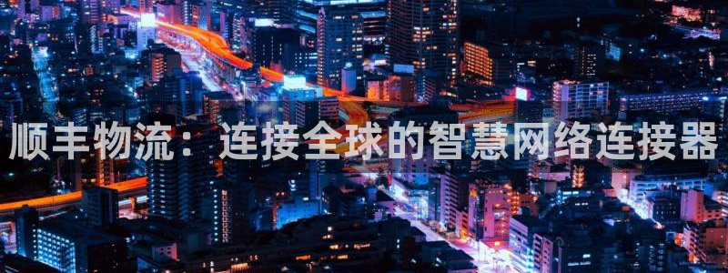 ,优游国际登录流程：顺丰物流：连接全球的智慧网络连接器