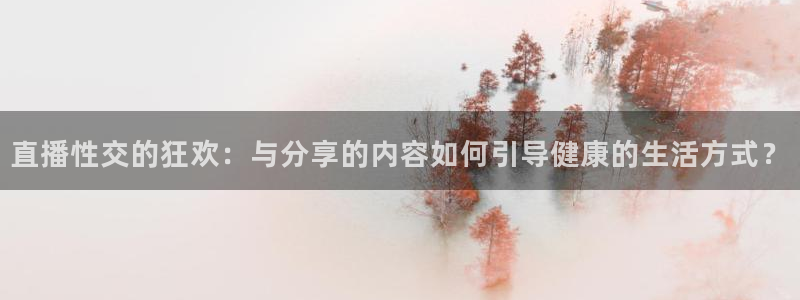黑白足球直播体育在线观看：直播性交的狂欢：与分享的内容如何引导健康的生活方式？