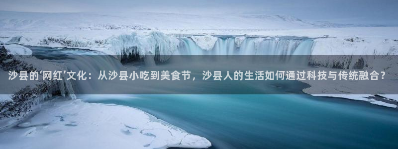 黑白体育nba直播在线观看高清：沙县的‘网红’文化：从沙县小吃到美食节，沙县人的生活如何通过科技与传统融合？