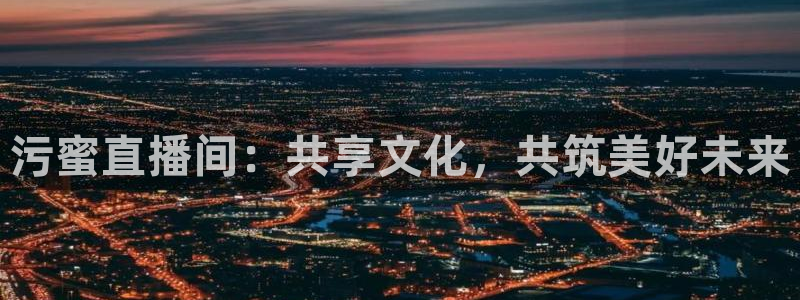 黑白nba直播在线观看免费：污蜜直播间：共享文化，共筑美好未来
